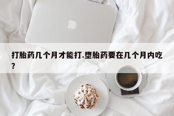 打胎药联系微信打胎药几个月才能打.堕胎药要在几个月内吃？