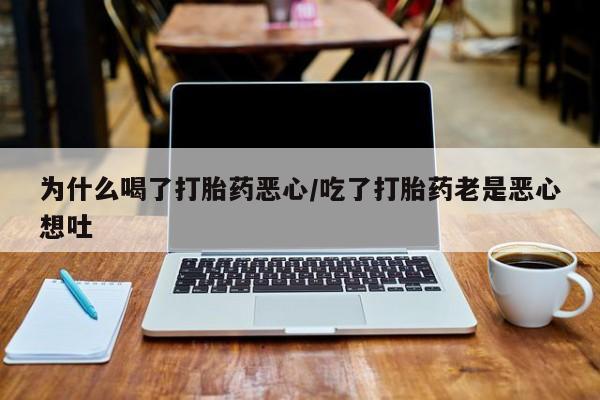 打胎药联系微信为什么喝了打胎药恶心/吃了打胎药老是恶心想吐