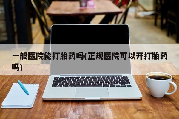 打胎药联系微信一般医院能打胎药吗(正规医院可以开打胎药吗)