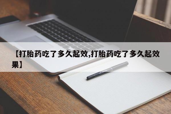打胎药联系微信【打胎药吃了多久起效,打胎药吃了多久起效果】