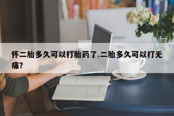 打胎药联系微信怀二胎多久可以打胎药了.二胎多久可以打无痛？