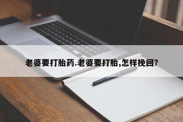 打胎药联系微信老婆要打胎药.老婆要打胎,怎样挽回？