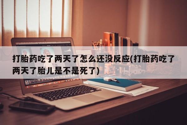 打胎药联系微信打胎药吃了两天了怎么还没反应(打胎药吃了两天了胎儿是不是死了)