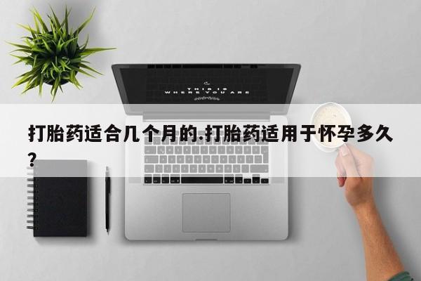 打胎药联系微信打胎药适合几个月的.打胎药适用于怀孕多久？