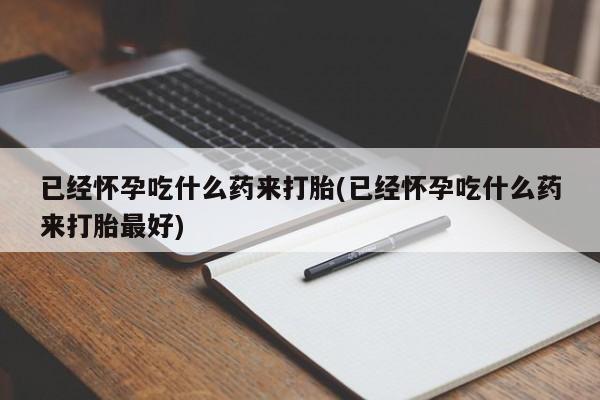打胎药联系微信已经怀孕吃什么药来打胎(已经怀孕吃什么药来打胎最好)