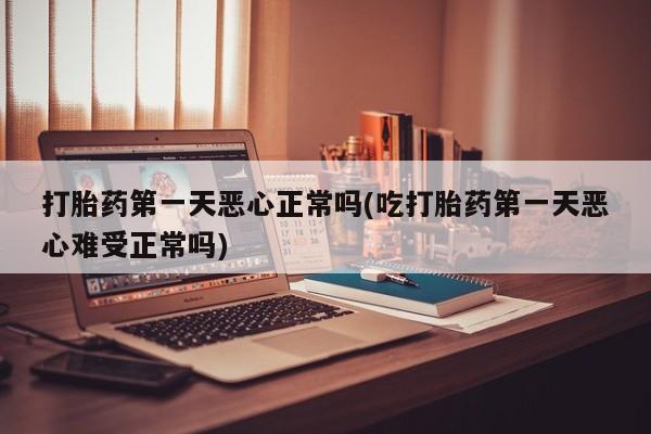 打胎药联系微信打胎药第一天恶心正常吗(吃打胎药第一天恶心难受正常吗)