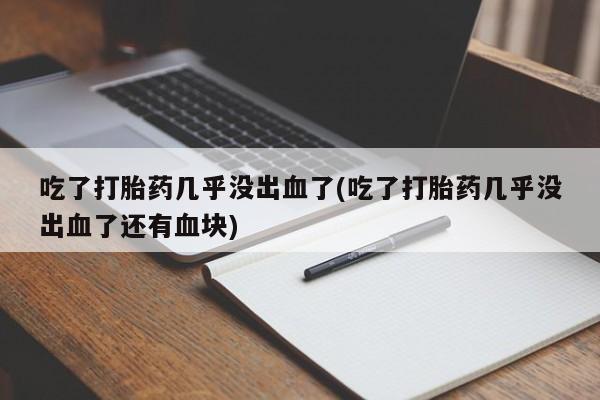 打胎药联系微信吃了打胎药几乎没出血了(吃了打胎药几乎没出血了还有血块)