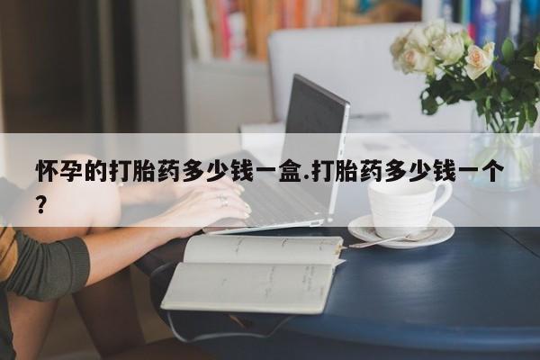 打胎药联系微信怀孕的打胎药多少钱一盒.打胎药多少钱一个？