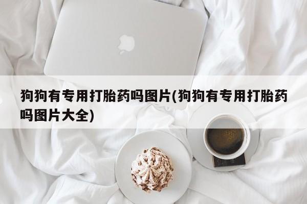 打胎药联系微信狗狗有专用打胎药吗图片(狗狗有专用打胎药吗图片大全)