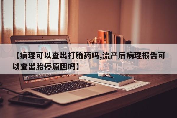 打胎药联系微信【病理可以查出打胎药吗,流产后病理报告可以查出胎停原因吗】