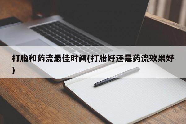 打胎药联系微信打胎和药流最佳时间(打胎好还是药流效果好)