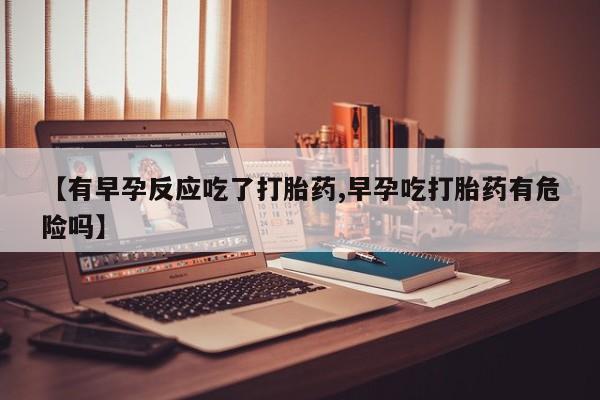 打胎药联系微信【有早孕反应吃了打胎药,早孕吃打胎药有危险吗】