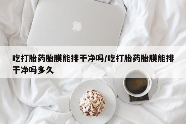 打胎药联系微信吃打胎药胎膜能排干净吗/吃打胎药胎膜能排干净吗多久