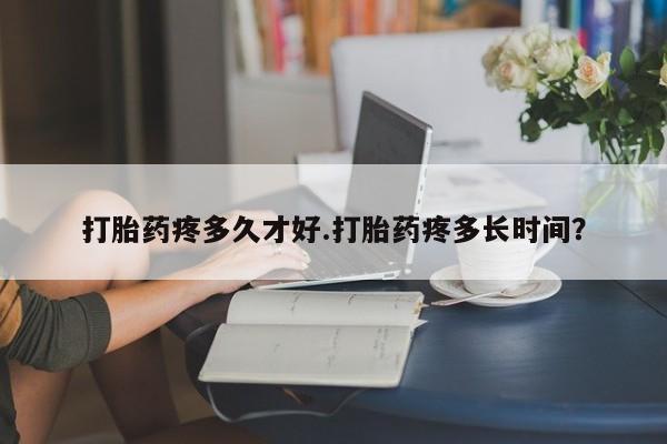 打胎药联系微信打胎药疼多久才好.打胎药疼多长时间？