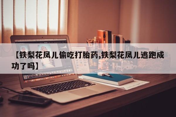 打胎药联系微信【铁梨花凤儿偷吃打胎药,铁梨花凤儿逃跑成功了吗】