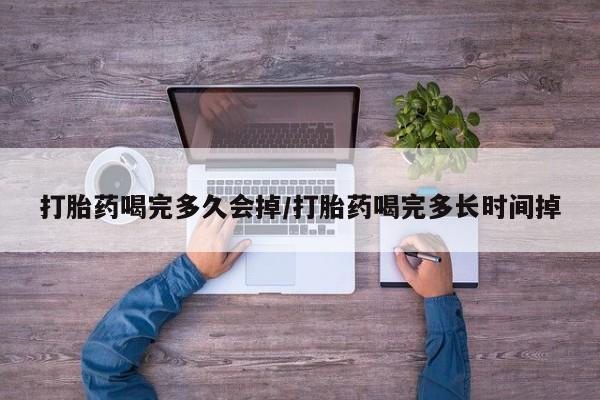 打胎药联系微信打胎药喝完多久会掉/打胎药喝完多长时间掉