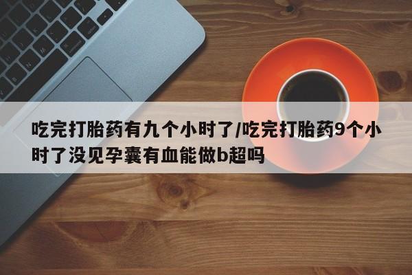 打胎药联系微信吃完打胎药有九个小时了/吃完打胎药9个小时了没见孕囊有血能做b超吗