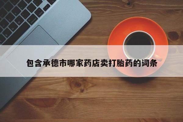 打胎药联系微信包含承德市哪家药店卖打胎药的词条