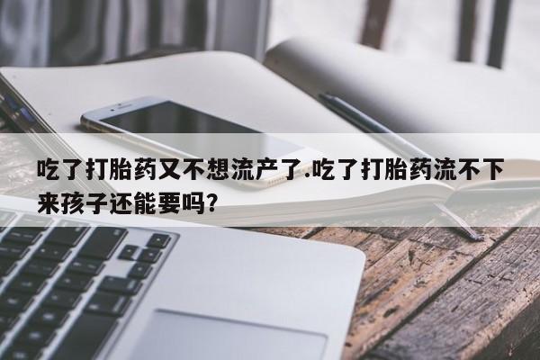 打胎药联系微信吃了打胎药又不想流产了.吃了打胎药流不下来孩子还能要吗？