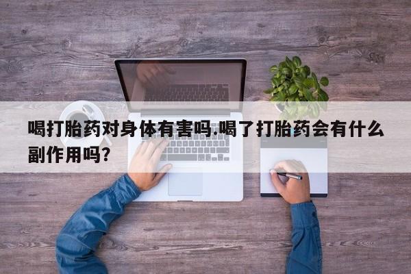 打胎药联系微信喝打胎药对身体有害吗.喝了打胎药会有什么副作用吗？