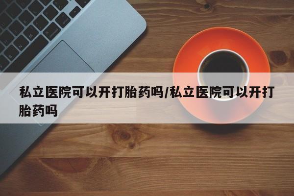 打胎药联系微信私立医院可以开打胎药吗/私立医院可以开打胎药吗