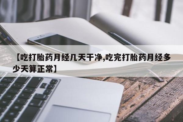 打胎药联系微信【吃打胎药月经几天干净,吃完打胎药月经多少天算正常】