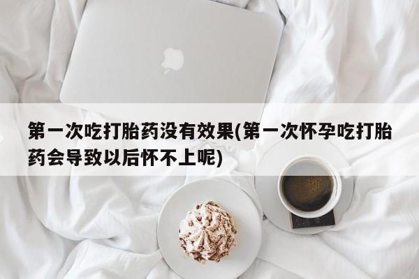 打胎药联系微信第一次吃打胎药没有效果(第一次怀孕吃打胎药会导致以后怀不上呢)