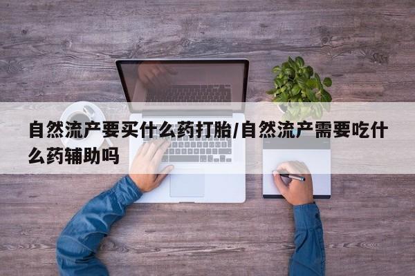 打胎药联系微信自然流产要买什么药打胎/自然流产需要吃什么药辅助吗