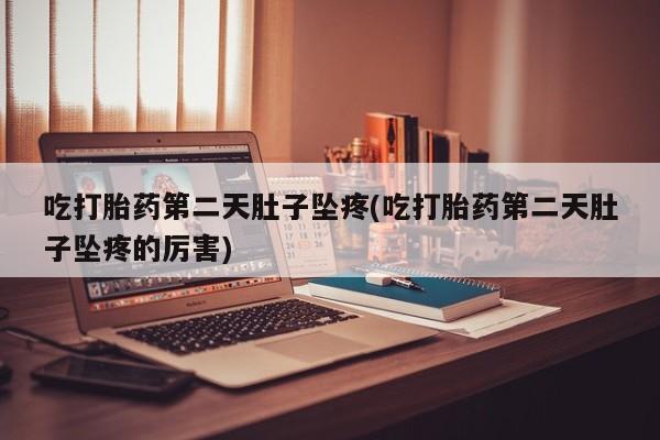 打胎药联系微信吃打胎药第二天肚子坠疼(吃打胎药第二天肚子坠疼的厉害)