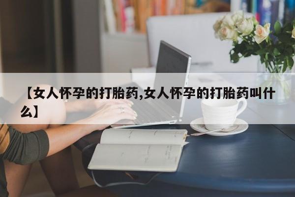 打胎药联系微信【女人怀孕的打胎药,女人怀孕的打胎药叫什么】