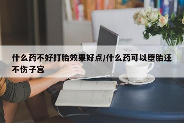 打胎药联系微信什么药不好打胎效果好点/什么药可以堕胎还不伤子宫