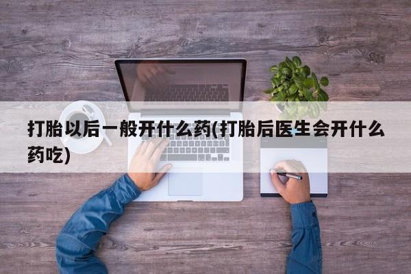 打胎药联系微信打胎以后一般开什么药(打胎后医生会开什么药吃)