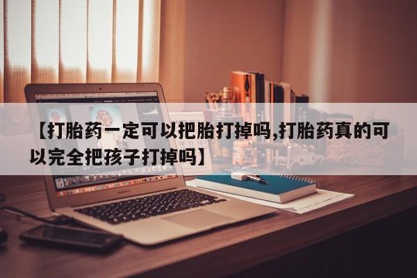 打胎药联系微信【打胎药一定可以把胎打掉吗,打胎药真的可以完全把孩子打掉吗】
