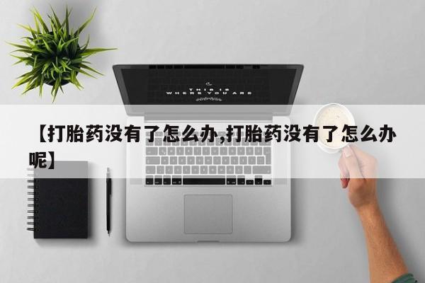 打胎药联系微信【打胎药没有了怎么办,打胎药没有了怎么办呢】