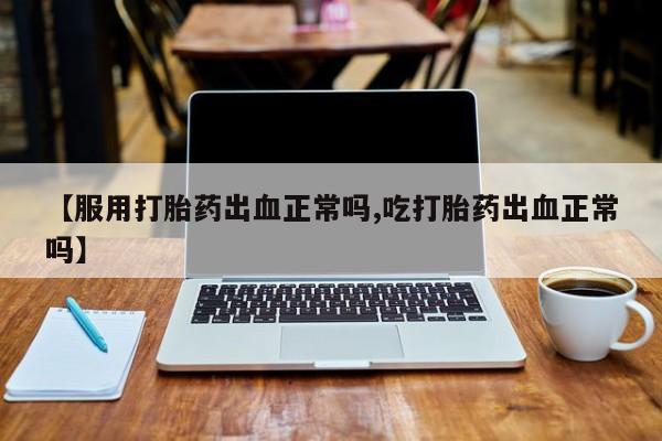 打胎药联系微信【服用打胎药出血正常吗,吃打胎药出血正常吗】