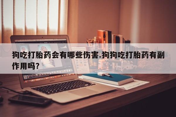 打胎药联系微信狗吃打胎药会有哪些伤害.狗狗吃打胎药有副作用吗？