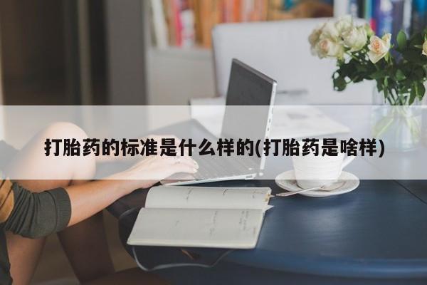 打胎药联系微信打胎药的标准是什么样的(打胎药是啥样)