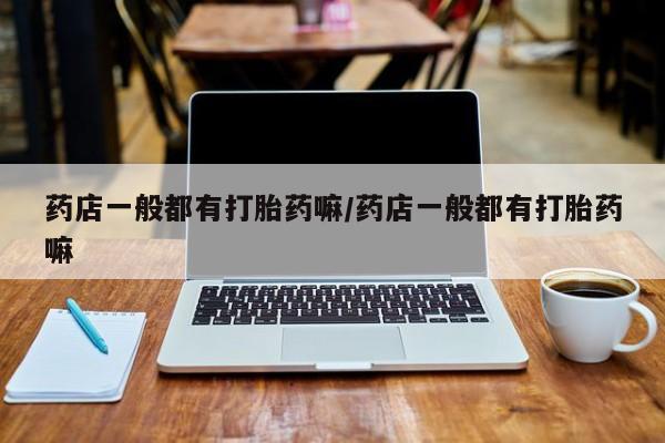 打胎药联系微信药店一般都有打胎药嘛/药店一般都有打胎药嘛