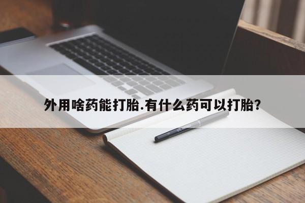 打胎药联系微信外用啥药能打胎.有什么药可以打胎？
