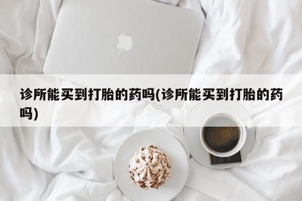 打胎药联系微信诊所能买到打胎的药吗(诊所能买到打胎的药吗)