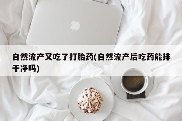 打胎药联系微信自然流产又吃了打胎药(自然流产后吃药能排干净吗)