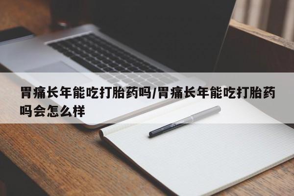 打胎药联系微信胃痛长年能吃打胎药吗/胃痛长年能吃打胎药吗会怎么样