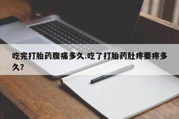 打胎药联系微信吃完打胎药腹痛多久.吃了打胎药肚疼要疼多久？