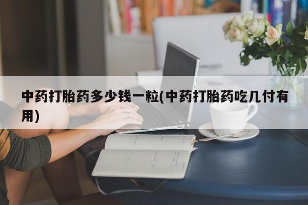 打胎药联系微信中药打胎药多少钱一粒(中药打胎药吃几付有用)
