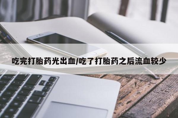 打胎药联系微信吃完打胎药光出血/吃了打胎药之后流血较少