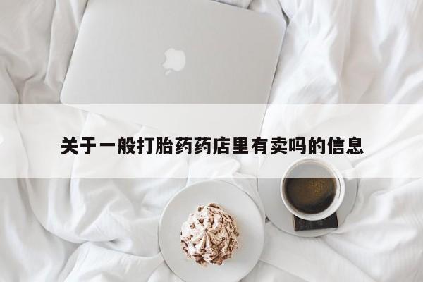 打胎药联系微信关于一般打胎药药店里有卖吗的信息