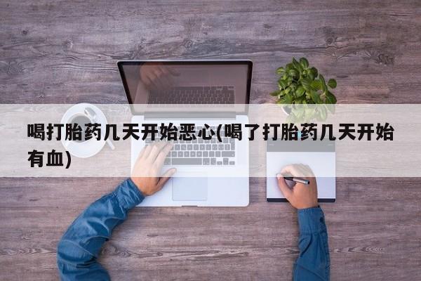打胎药联系微信喝打胎药几天开始恶心(喝了打胎药几天开始有血)