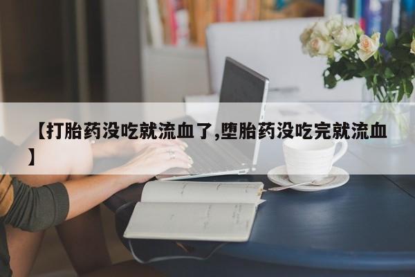 打胎药联系微信【打胎药没吃就流血了,堕胎药没吃完就流血】