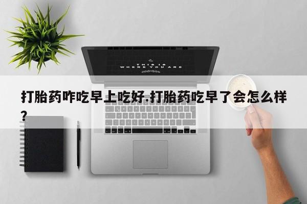 打胎药联系微信打胎药咋吃早上吃好.打胎药吃早了会怎么样？