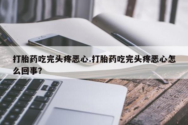 打胎药联系微信打胎药吃完头疼恶心.打胎药吃完头疼恶心怎么回事？